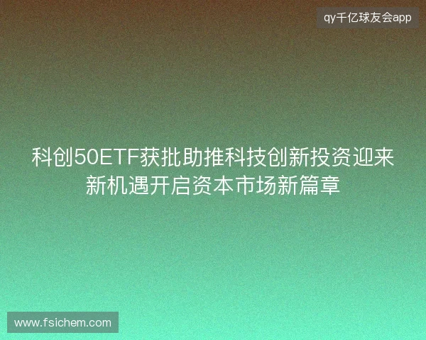 科创50ETF获批助推科技创新投资迎来新机遇开启资本市场新篇章 科创50ETF获批助推科技创新投资迎来新机遇开启资本市场新篇章