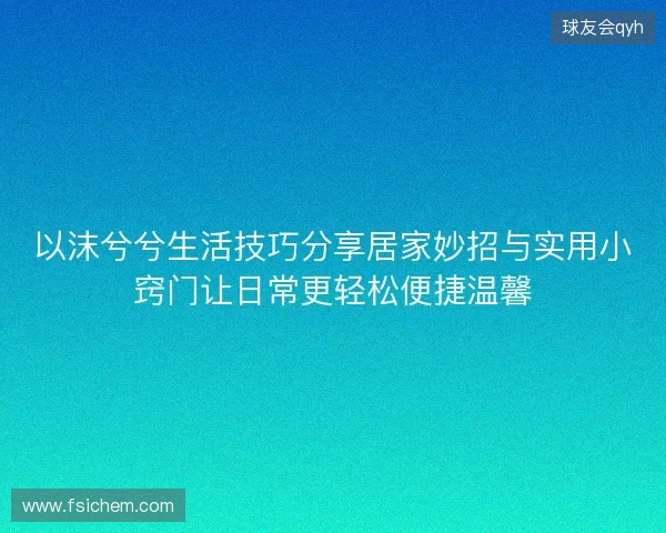 以沫兮兮生活技巧分享居家妙招与实用小窍门让日常更轻松便捷温馨 以沫兮兮生活技巧分享居家妙招与实用小窍门让日常更轻松便捷温馨