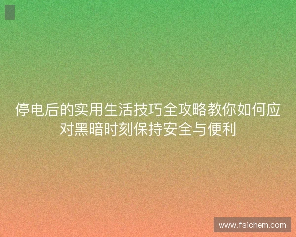 停电后的实用生活技巧全攻略教你如何应对黑暗时刻保持安全与便利
