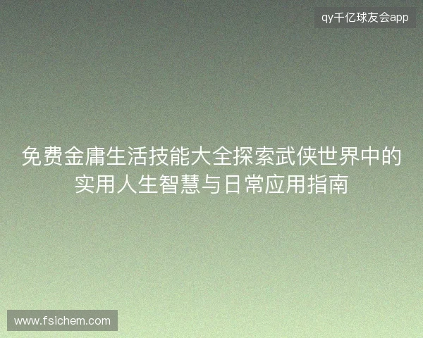 免费金庸生活技能大全探索武侠世界中的实用人生智慧与日常应用指南